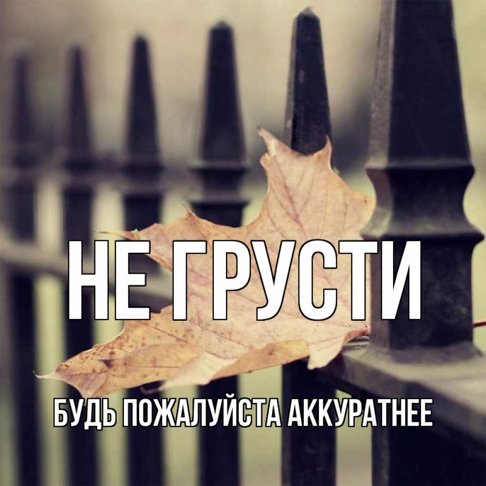 Открытка на каждый день с именем, БУДЬ-ПОЖАЛУЙСТА-АККУРАТНЕЕ Не грусти лист клена Прикольная открытка с пожеланием онлайн скачать бесплатно 