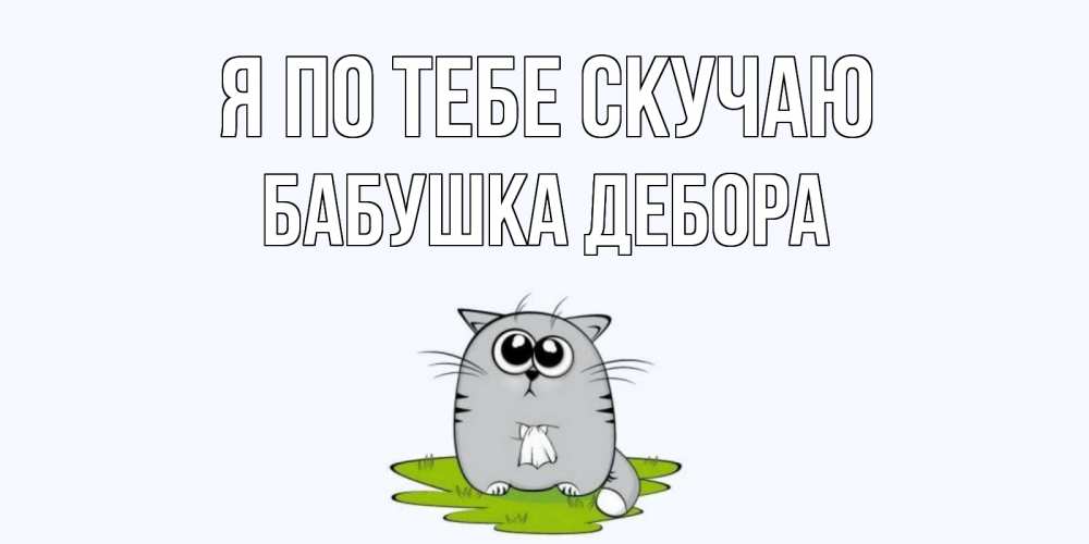 Открытка на каждый день с именем, Бабушка-Дебора Я по тебе скучаю открытки с котиками я по тебе скучаю с именем Прикольная открытка с пожеланием онлайн скачать бесплатно 