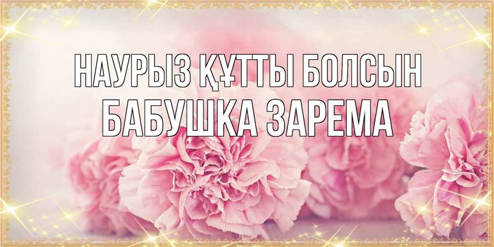 Открытка на каждый день с именем, Бабушка-Зарема Наурыз құтты болсын розовые цветы на международный женский день Прикольная открытка с пожеланием онлайн скачать бесплатно 