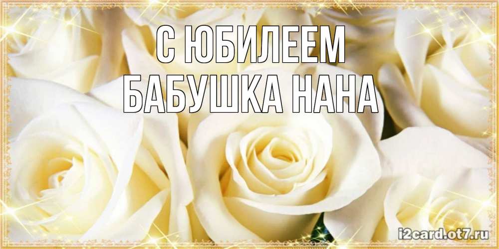 Открытка на каждый день с именем, Бабушка-Нана С юбилеем розочки белого цвета на открытке Прикольная открытка с пожеланием онлайн скачать бесплатно 