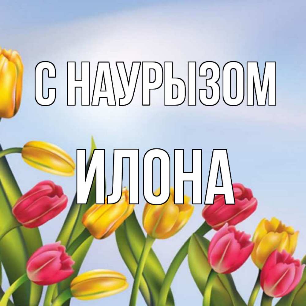 Открытка на каждый день с именем, Илона С наурызом праздник весны наурыз Прикольная открытка с пожеланием онлайн скачать бесплатно 