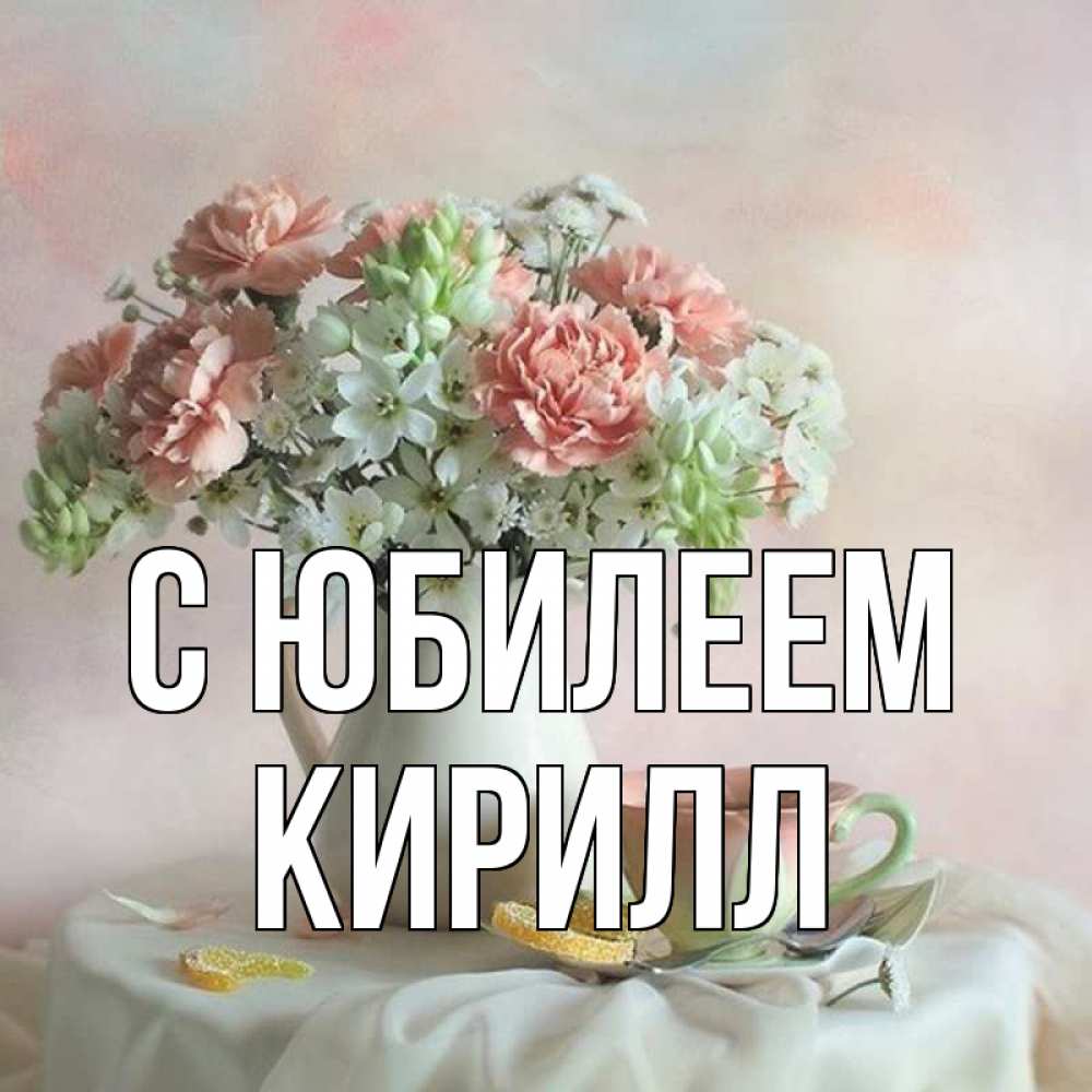 Открытка на каждый день с именем, Кирилл С юбилеем с цветами Прикольная открытка с пожеланием онлайн скачать бесплатно 