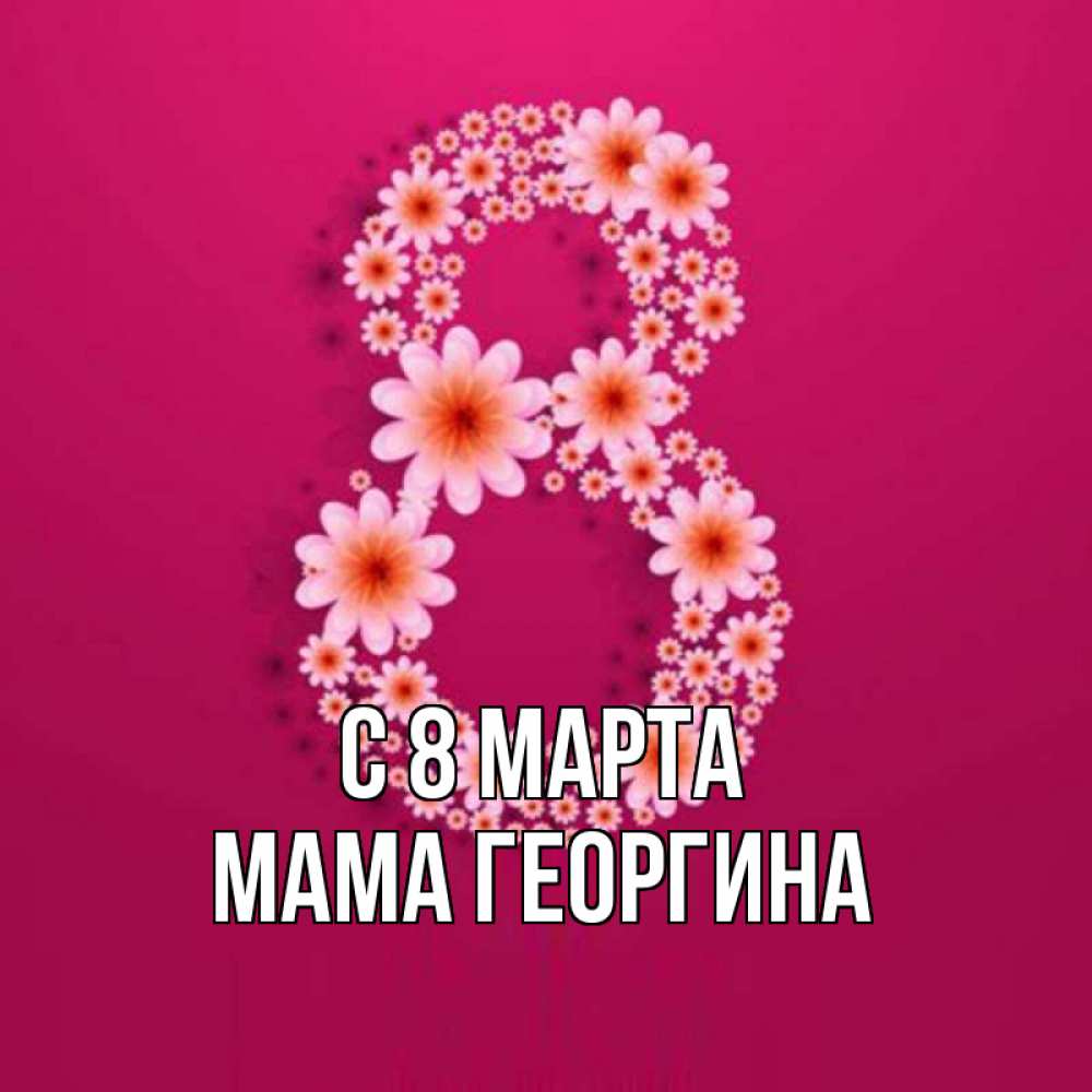 Открытка на каждый день с именем, Мама-Георгина С 8 МАРТА цветы в виде цифры восемь Прикольная открытка с пожеланием онлайн скачать бесплатно 
