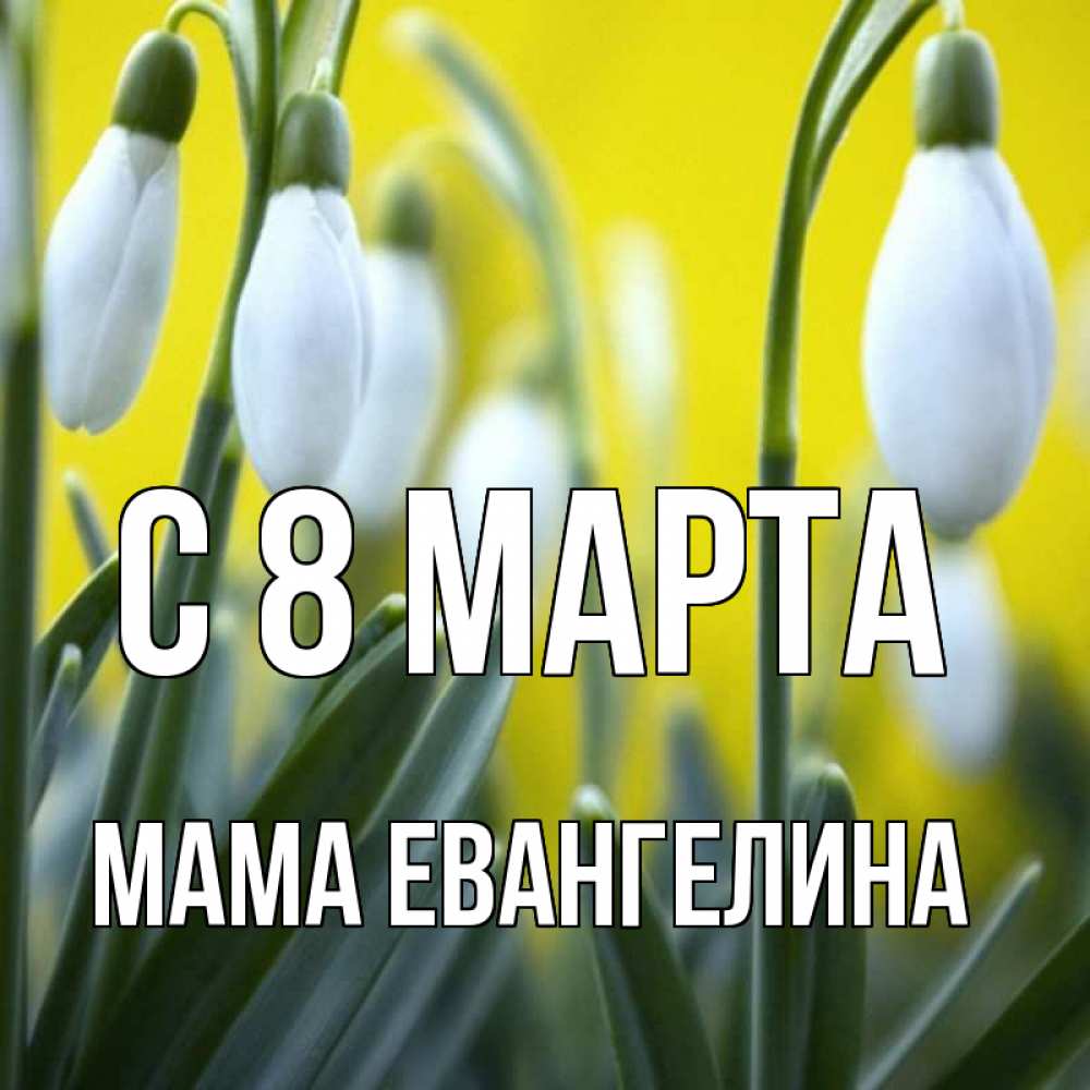 Открытка на каждый день с именем, Мама-Евангелина С 8 МАРТА весенние цветы Прикольная открытка с пожеланием онлайн скачать бесплатно 