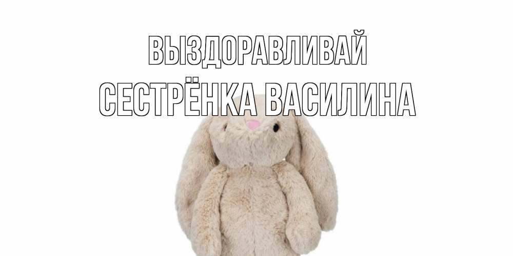 Открытка на каждый день с именем, Сестрёнка-Василина Выздоравливай не болей Прикольная открытка с пожеланием онлайн скачать бесплатно 