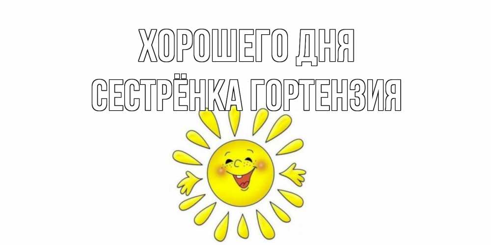 Открытка на каждый день с именем, Сестрёнка-Гортензия Хорошего дня открытка на каждый день Прикольная открытка с пожеланием онлайн скачать бесплатно 