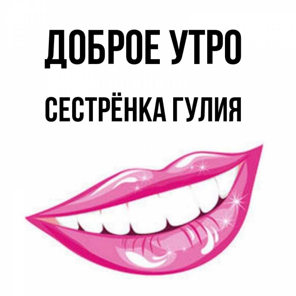 Открытка на каждый день с именем, Сестрёнка-Гулия Доброе утро розовые губы и белые зубы Прикольная открытка с пожеланием онлайн скачать бесплатно 