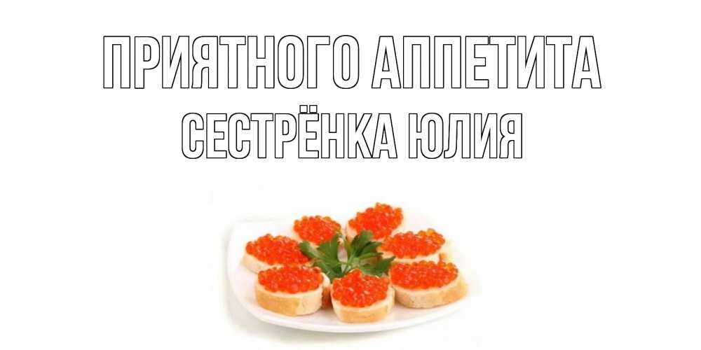 Открытка на каждый день с именем, Сестрёнка-Юлия Приятного аппетита бутерброд,красная икра Прикольная открытка с пожеланием онлайн скачать бесплатно 