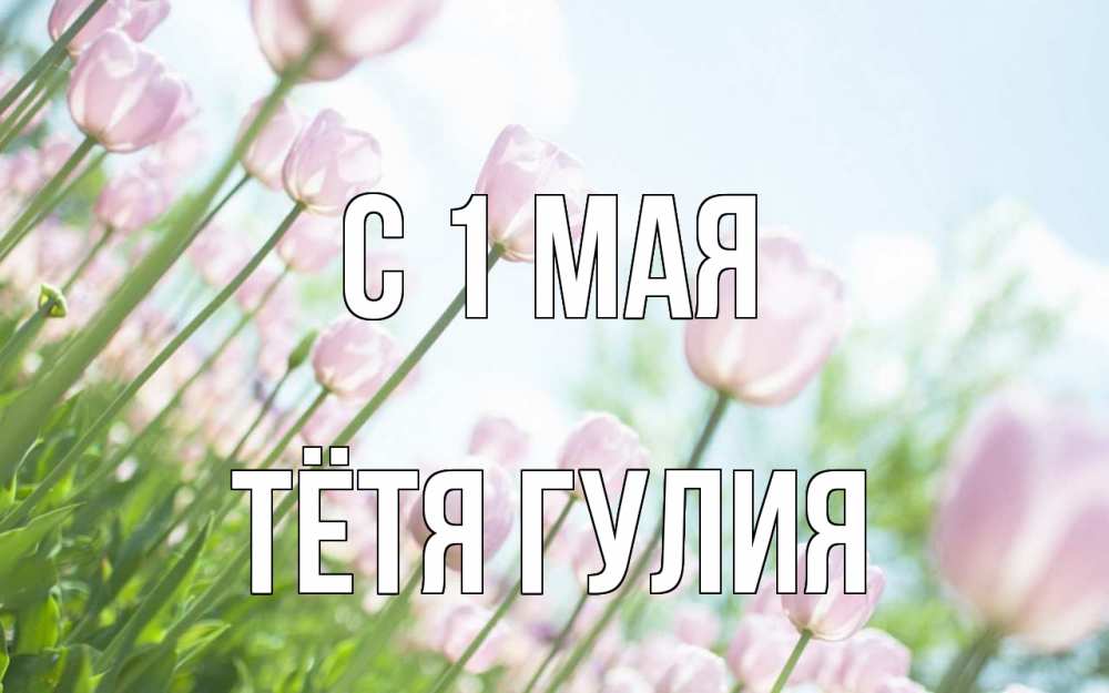 Открытка на каждый день с именем, Тётя-Гулия С 1 мая С 1 мая Прикольная открытка с пожеланием онлайн скачать бесплатно 