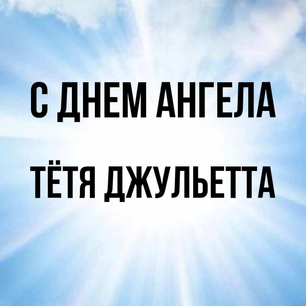 Открытка на каждый день с именем, Тётя-Джульетта С днем ангела свет небесный Прикольная открытка с пожеланием онлайн скачать бесплатно 