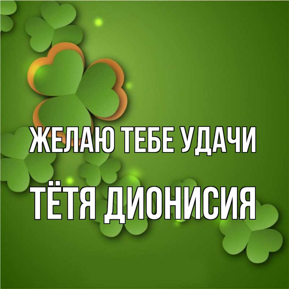 Открытка на каждый день с именем, Тётя-Дионисия Желаю тебе удачи много трехлистных листочков клевера Прикольная открытка с пожеланием онлайн скачать бесплатно 