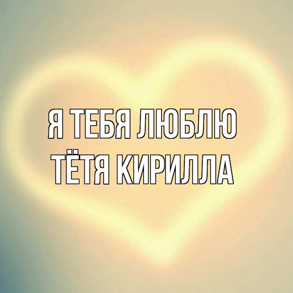 Открытка на каждый день с именем, Тётя-Кирилла Я тебя люблю сердце Прикольная открытка с пожеланием онлайн скачать бесплатно 