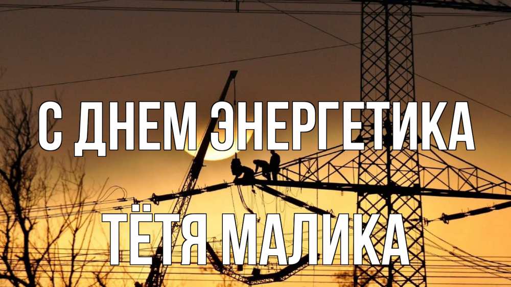 Открытка на каждый день с именем, Тётя-Малика С днем энергетика ЛЭП ремонт закат Прикольная открытка с пожеланием онлайн скачать бесплатно 