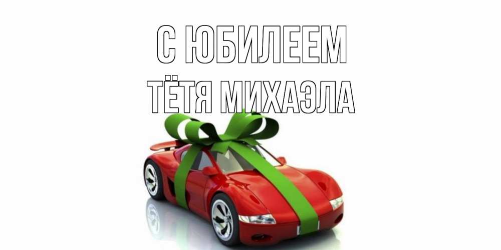 Открытка на каждый день с именем, Тётя-Михаэла С юбилеем машина, бантик Прикольная открытка с пожеланием онлайн скачать бесплатно 