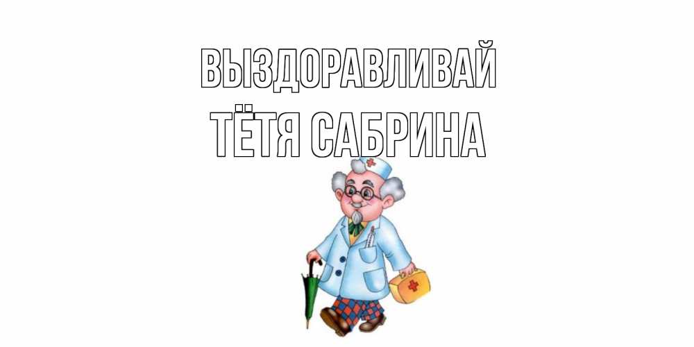 Открытка на каждый день с именем, Тётя-Сабрина Выздоравливай не болей Прикольная открытка с пожеланием онлайн скачать бесплатно 