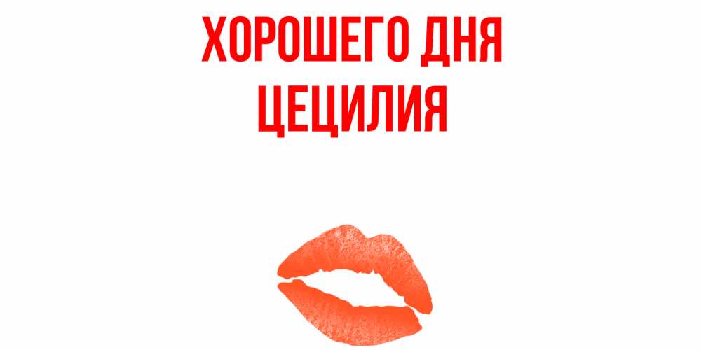 Открытка на каждый день с именем, Цецилия Хорошего дня удачного дня с поцелуем Прикольная открытка с пожеланием онлайн скачать бесплатно 