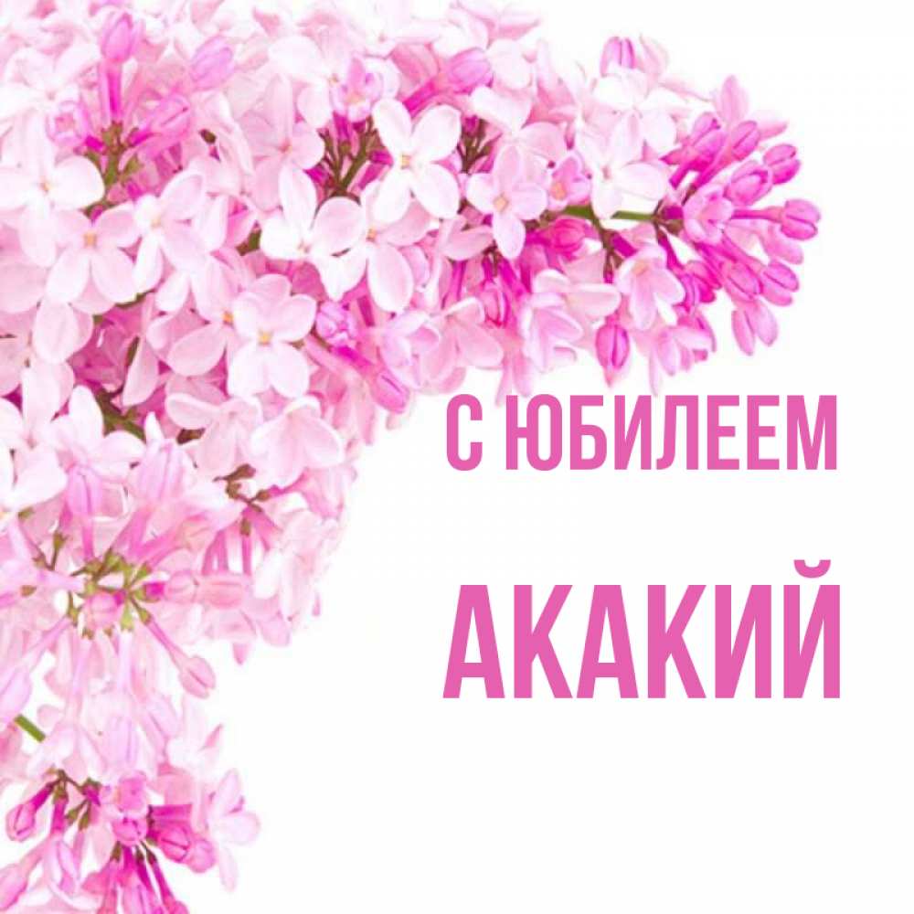 Открытка на каждый день с именем, Акакий С юбилеем Сирень на белом фоне Прикольная открытка с пожеланием онлайн скачать бесплатно 