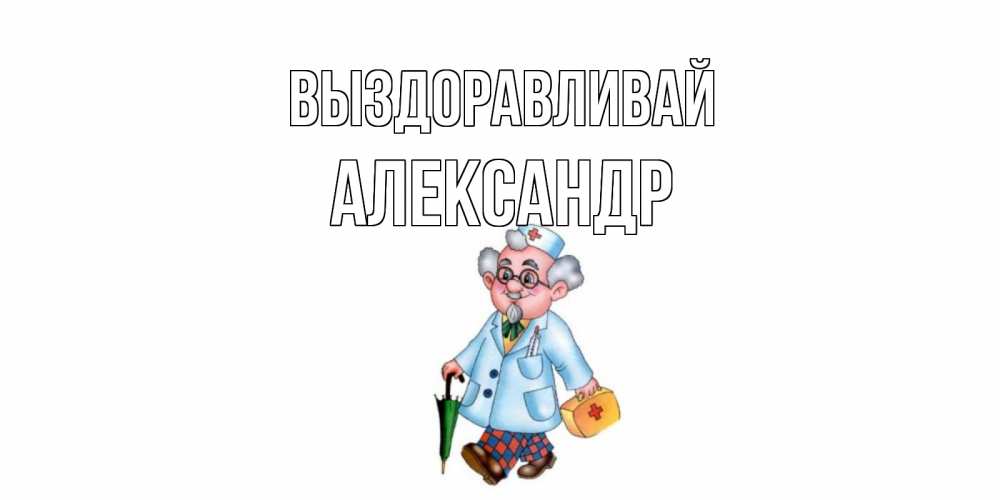 Открытка на каждый день с именем, Александр Выздоравливай не болей Прикольная открытка с пожеланием онлайн скачать бесплатно 
