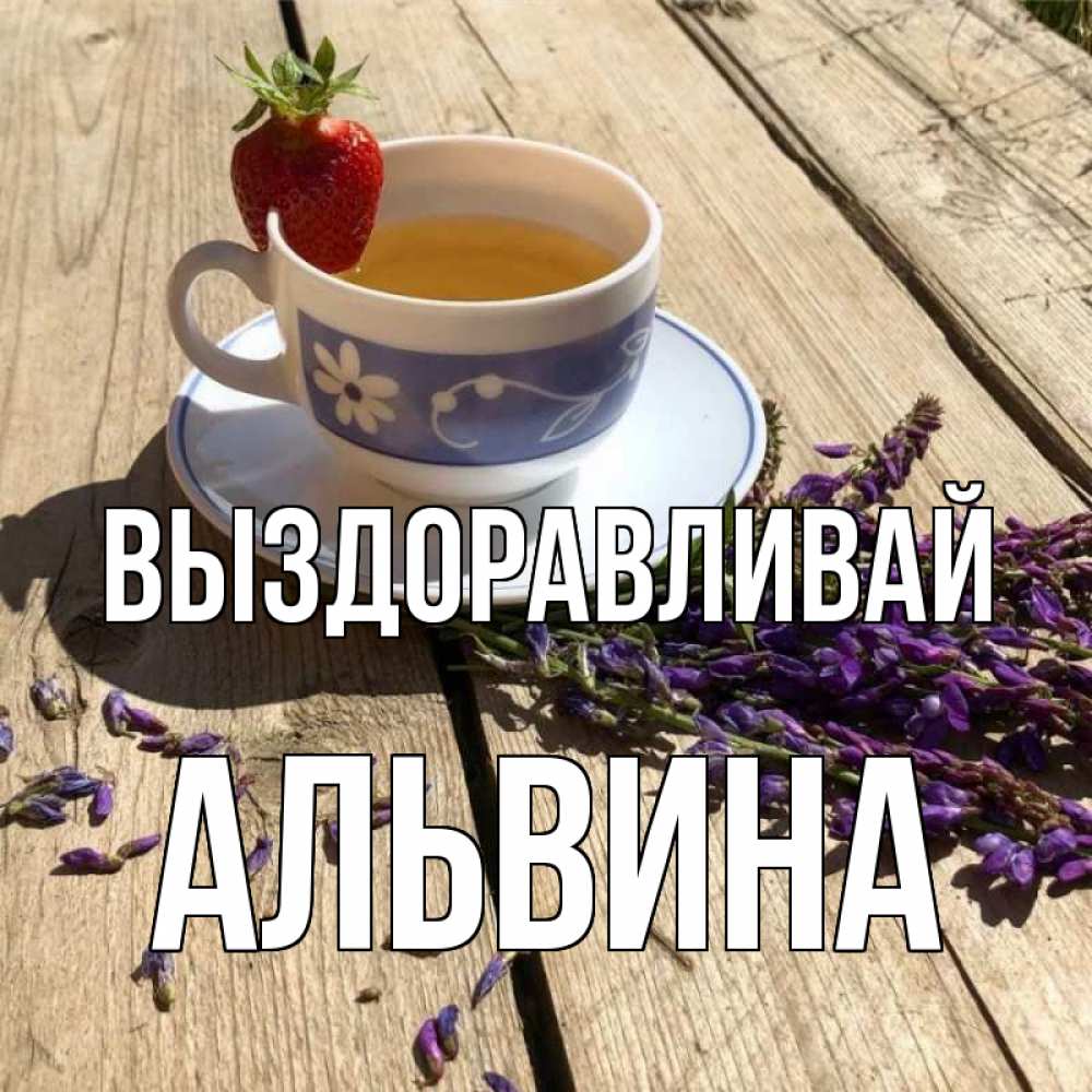 Открытка на каждый день с именем, Альвина Выздоравливай чай Прикольная открытка с пожеланием онлайн скачать бесплатно 