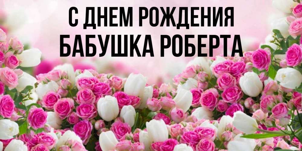 Открытка на каждый день с именем, Бабушка-Роберта С днем рождения открытка с разными розами Прикольная открытка с пожеланием онлайн скачать бесплатно 