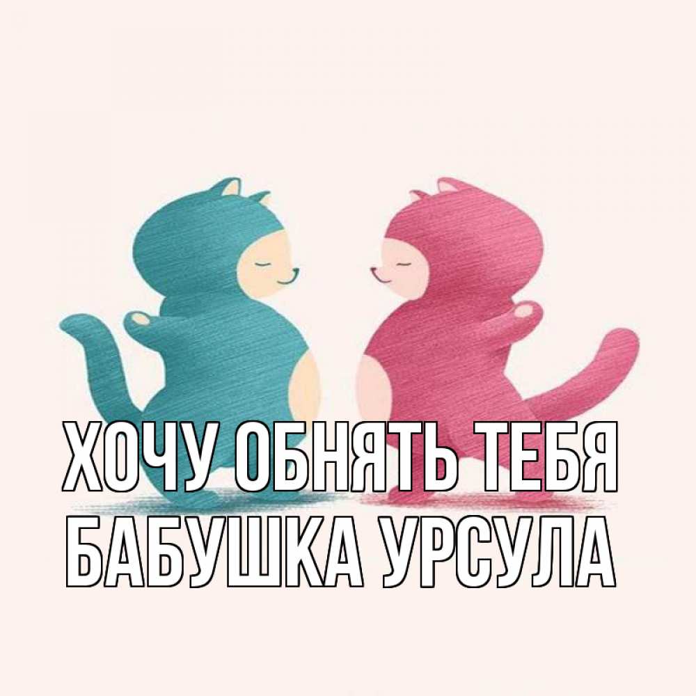 Открытка на каждый день с именем, Бабушка-Урсула Хочу обнять тебя пузики и котики Прикольная открытка с пожеланием онлайн скачать бесплатно 
