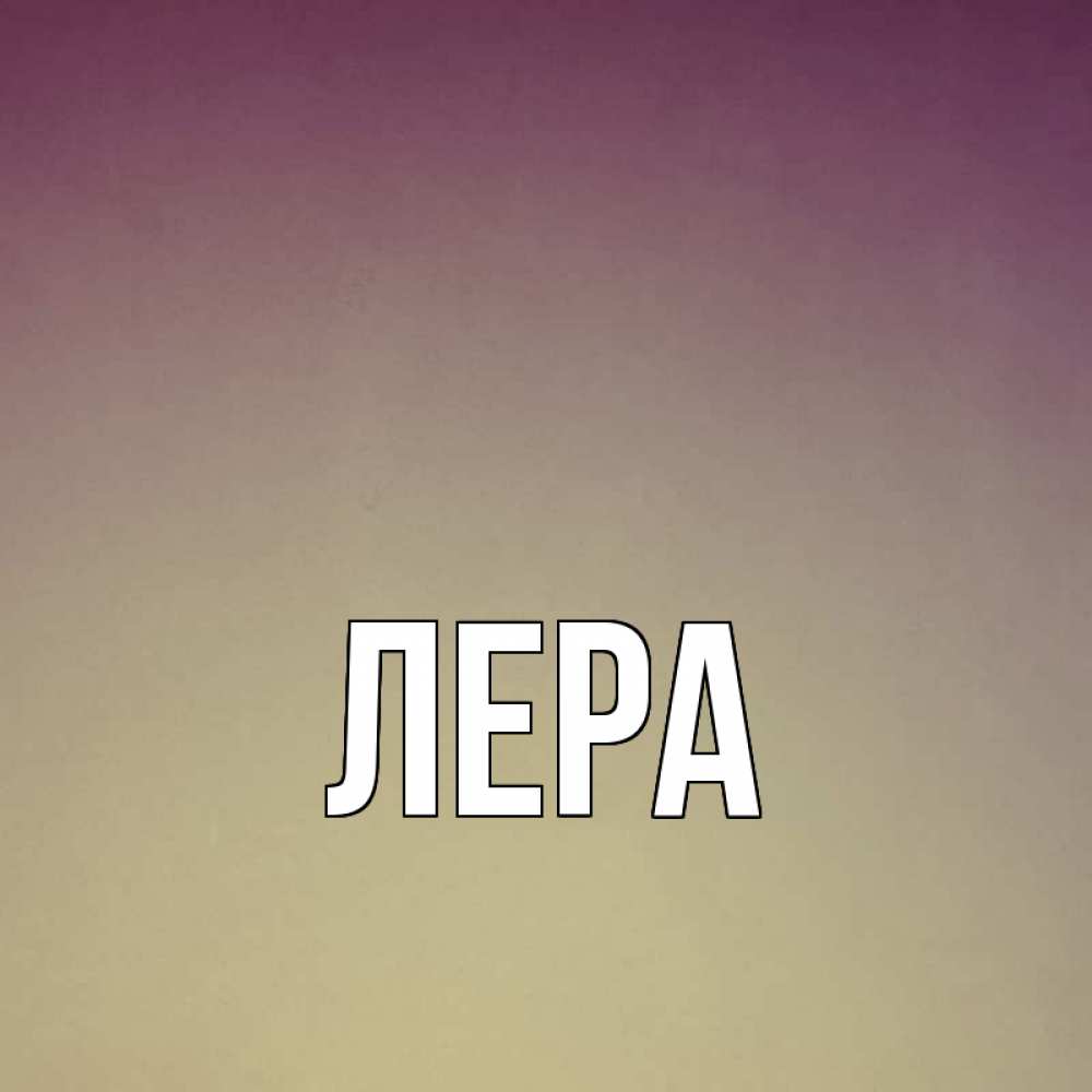 Открытка на каждый день с именем, Лера Главная для любимой Прикольная открытка с пожеланием онлайн скачать бесплатно 