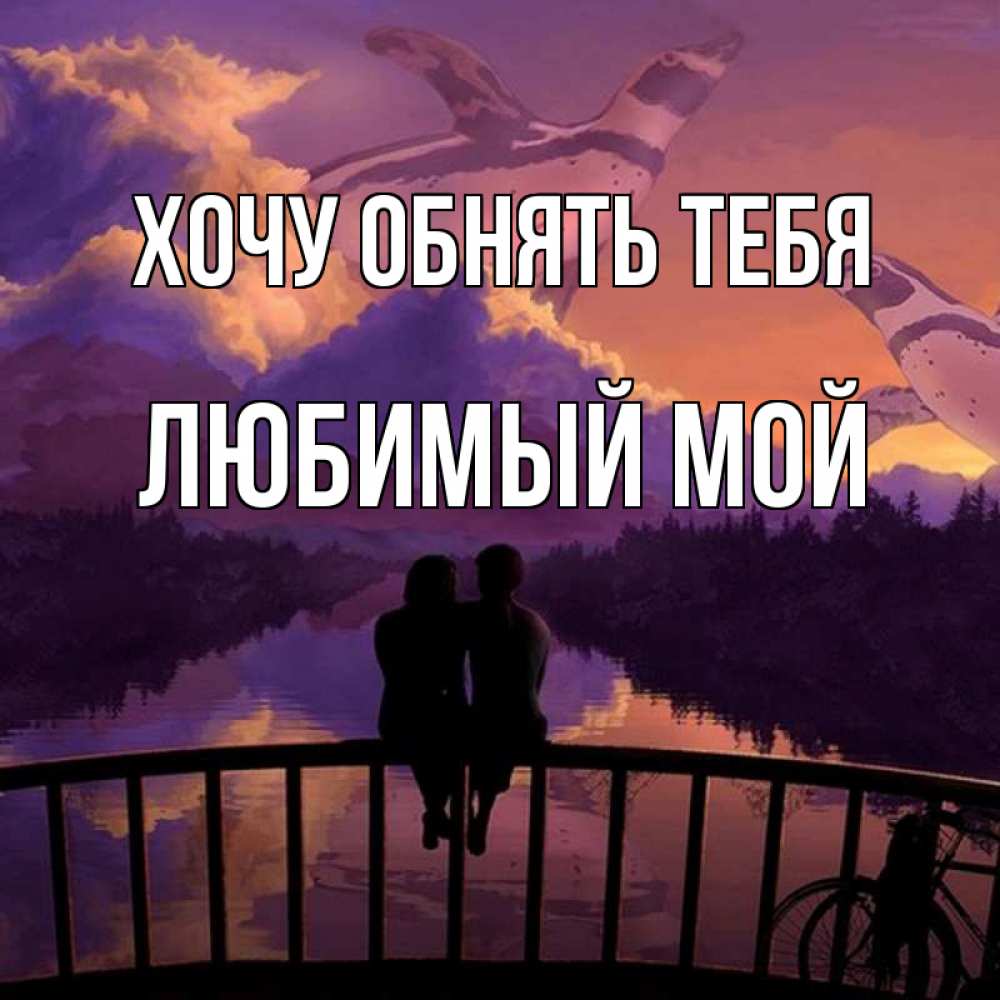 Открытка на каждый день с именем, Любимый-мой Хочу обнять тебя парочка сидит на мосте или на набережной Прикольная открытка с пожеланием онлайн скачать бесплатно 