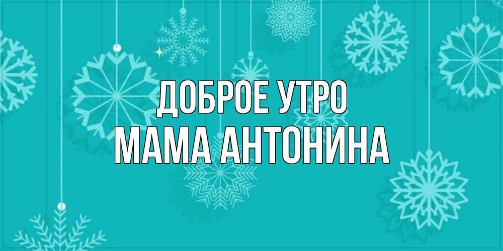 Открытка на каждый день с именем, Мама-Антонина Доброе утро открытка со снежинками Прикольная открытка с пожеланием онлайн скачать бесплатно 