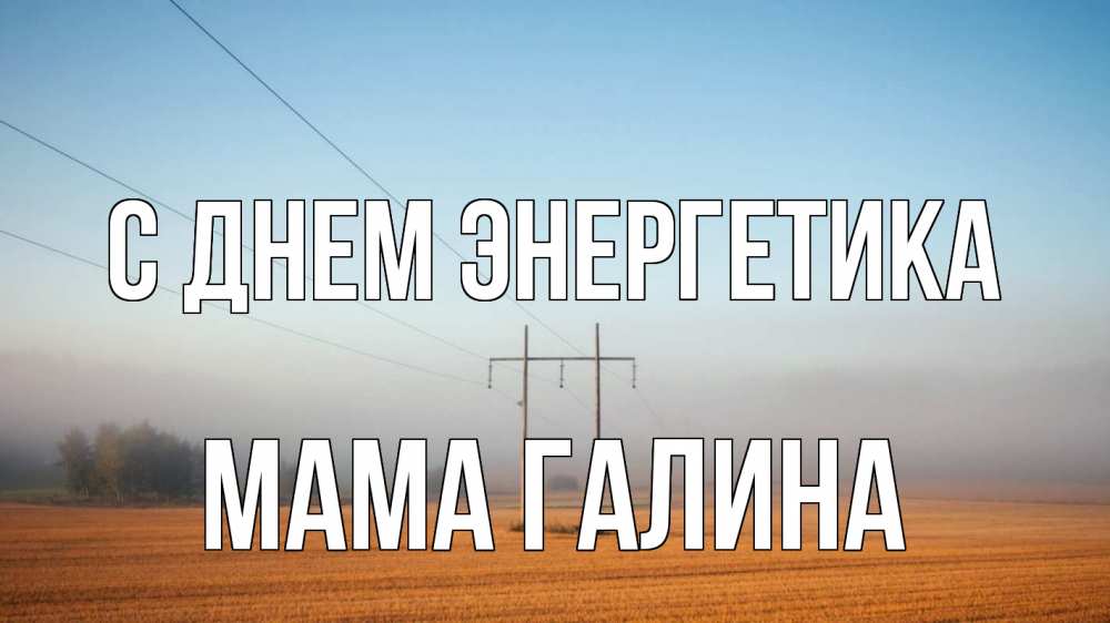 Открытка на каждый день с именем, Мама-Галина С днем энергетика ЛЭП столбы Прикольная открытка с пожеланием онлайн скачать бесплатно 