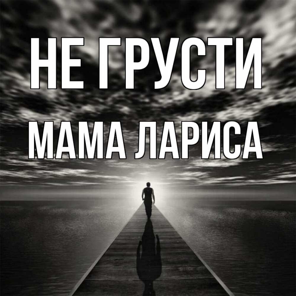 Открытка на каждый день с именем, Мама-Лариса Не грусти человек Прикольная открытка с пожеланием онлайн скачать бесплатно 
