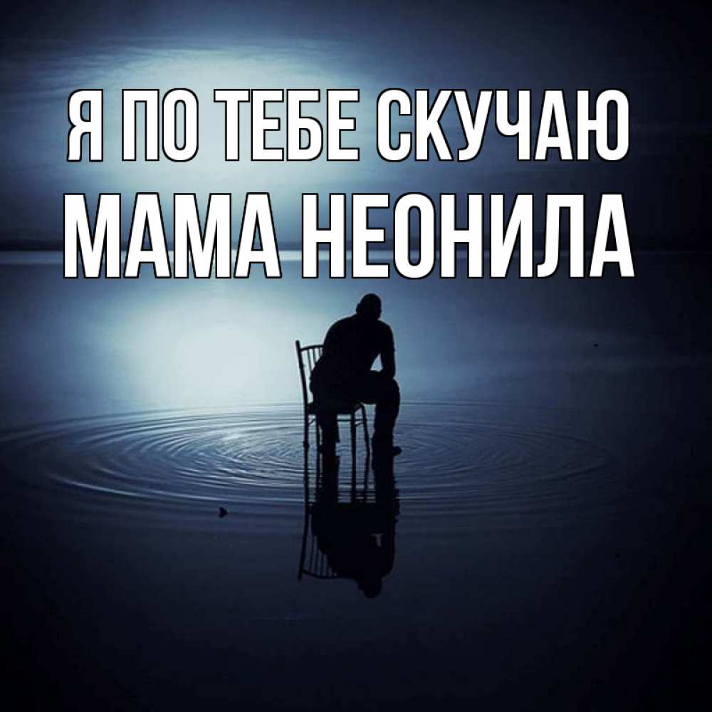 Открытка на каждый день с именем, Мама-Неонила Я по тебе скучаю грусть Прикольная открытка с пожеланием онлайн скачать бесплатно 