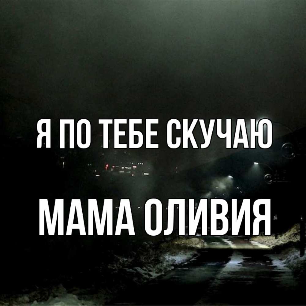 Открытка на каждый день с именем, Мама-Оливия Я по тебе скучаю окраина города Прикольная открытка с пожеланием онлайн скачать бесплатно 