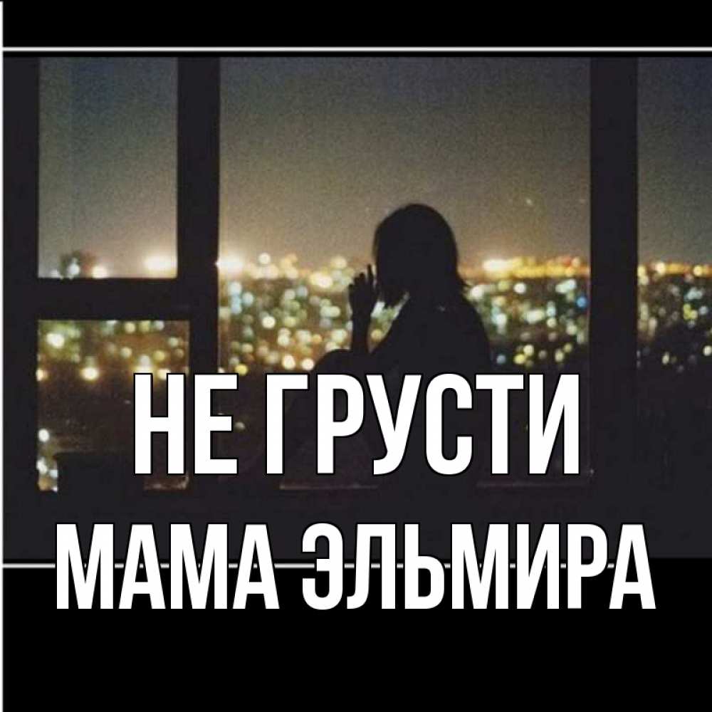 Открытка на каждый день с именем, Мама-Эльмира Не грусти смотрит на ночной город Прикольная открытка с пожеланием онлайн скачать бесплатно 