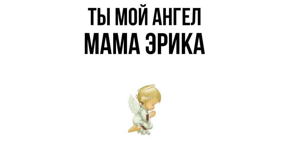 Открытка на каждый день с именем, Мама-Эрика Ты мой ангел ангел Прикольная открытка с пожеланием онлайн скачать бесплатно 