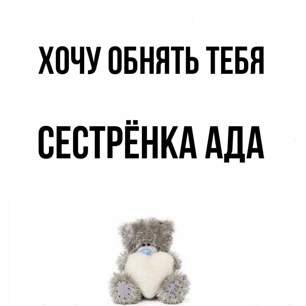 Открытка на каждый день с именем, Сестрёнка-Ада Хочу обнять тебя медвежонок с сердечком белого цвета Прикольная открытка с пожеланием онлайн скачать бесплатно 