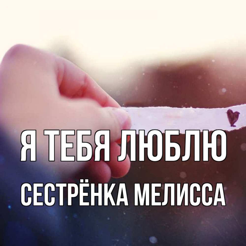 Открытка на каждый день с именем, Сестрёнка-Мелисса Я тебя люблю для тебя Прикольная открытка с пожеланием онлайн скачать бесплатно 