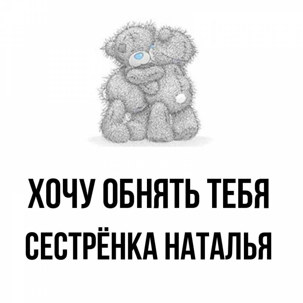 Открытка на каждый день с именем, Сестрёнка-Наталья Хочу обнять тебя два теддика Прикольная открытка с пожеланием онлайн скачать бесплатно 