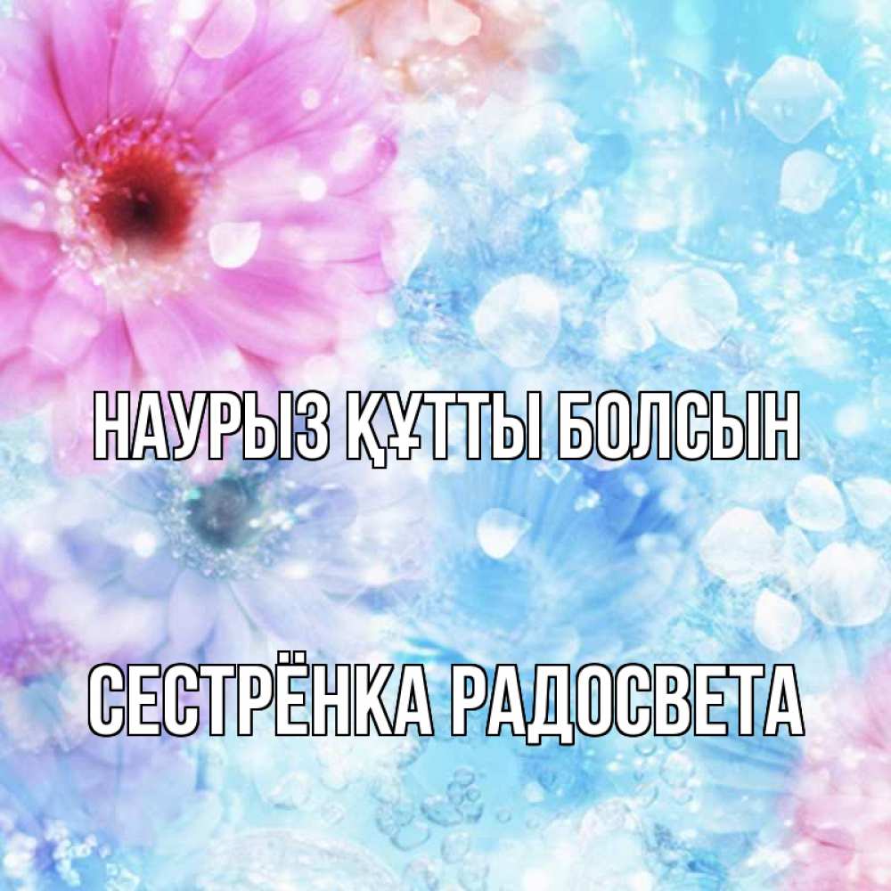 Открытка на каждый день с именем, Сестрёнка-Радосвета Наурыз құтты болсын цветы Прикольная открытка с пожеланием онлайн скачать бесплатно 