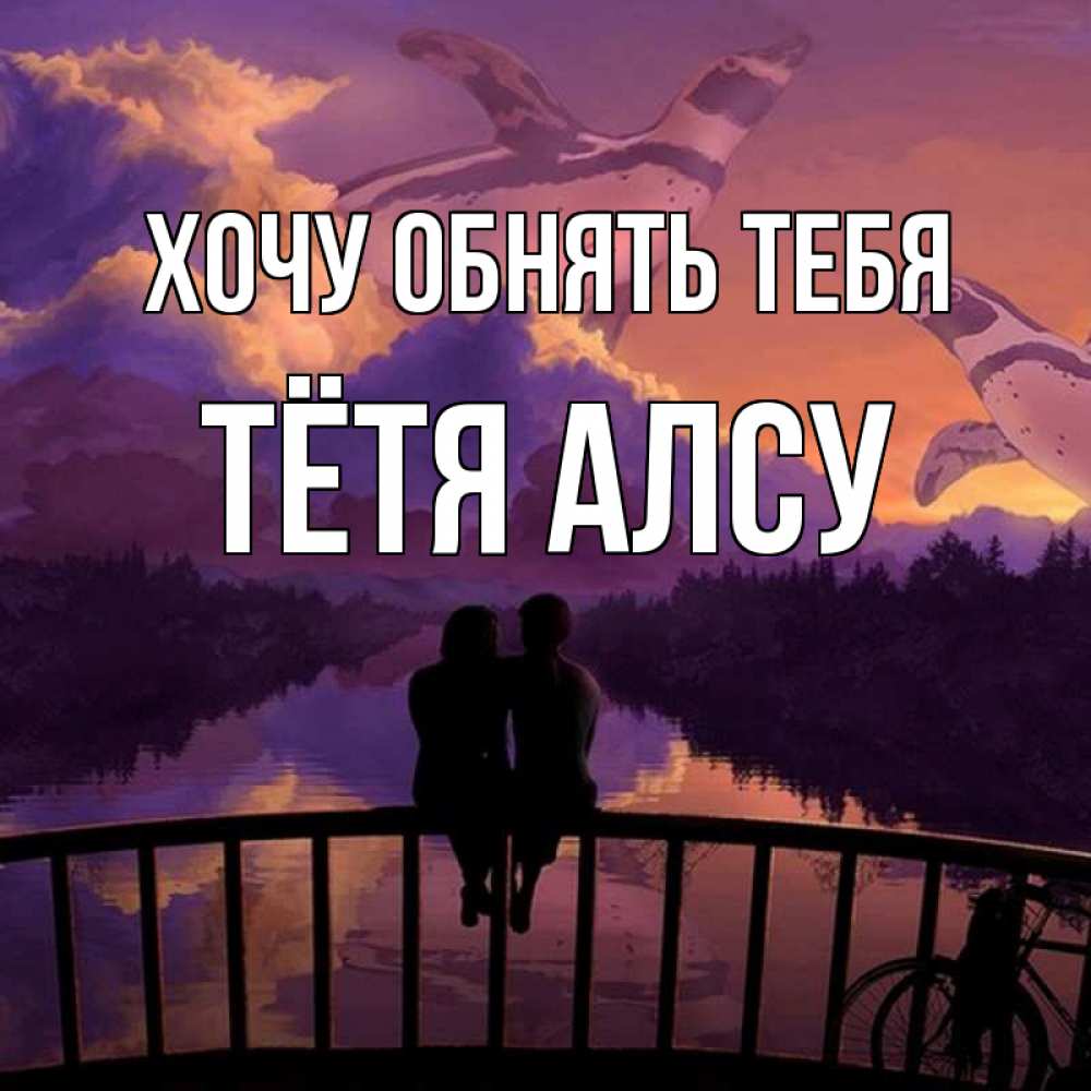 Открытка на каждый день с именем, Тётя-Алсу Хочу обнять тебя парочка сидит на мосте или на набережной Прикольная открытка с пожеланием онлайн скачать бесплатно 
