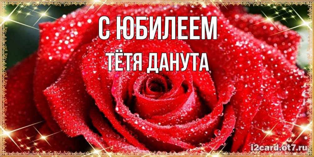 Открытка на каждый день с именем, Тётя-Данута С юбилеем роса и роза. открытка с красивой розой Прикольная открытка с пожеланием онлайн скачать бесплатно 