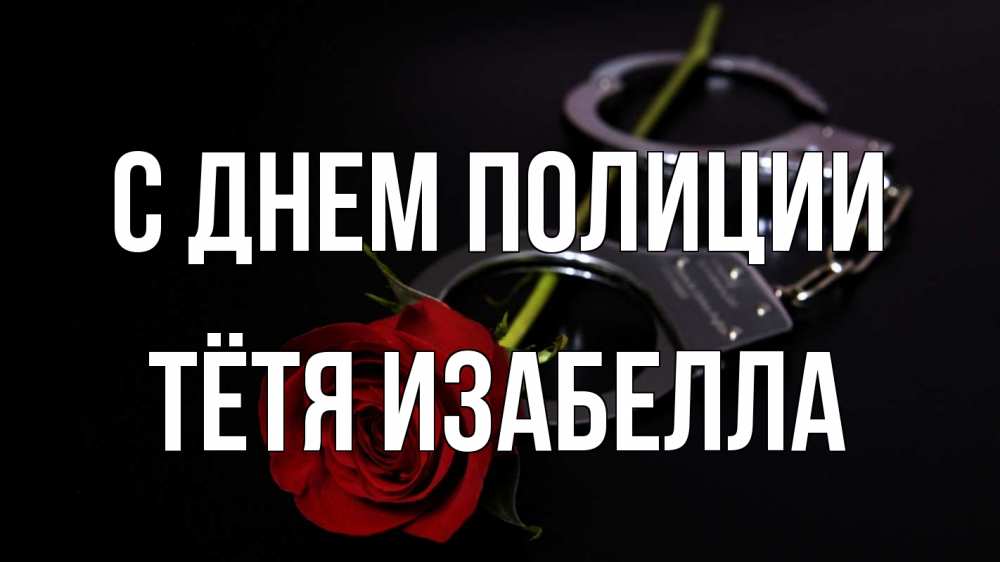 Открытка на каждый день с именем, Тётя-Изабелла С днем полиции роза и наручники Прикольная открытка с пожеланием онлайн скачать бесплатно 