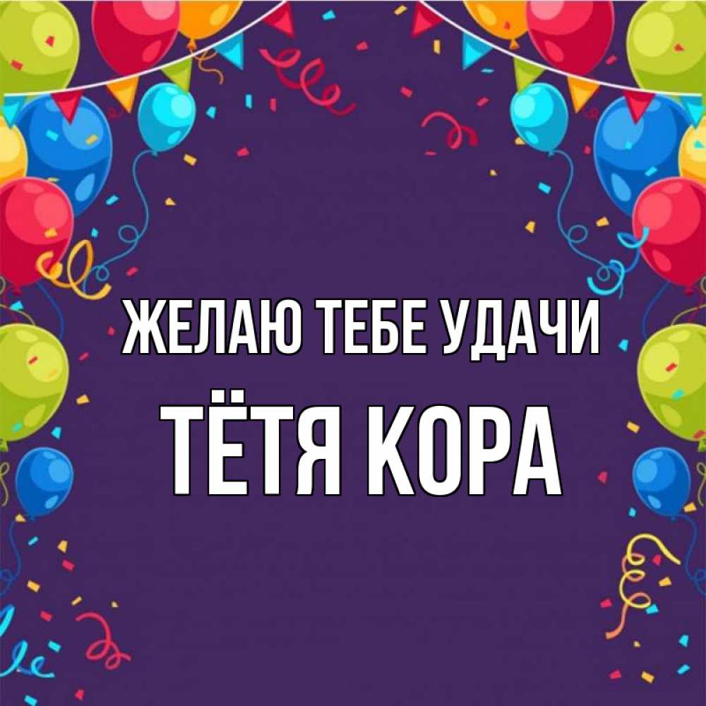 Открытка на каждый день с именем, Тётя-Кора Желаю тебе удачи шары Прикольная открытка с пожеланием онлайн скачать бесплатно 