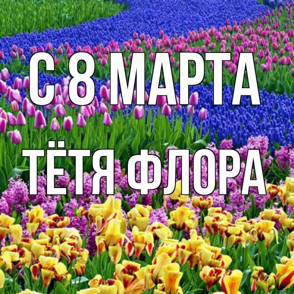 Открытка на каждый день с именем, Тётя-Флора С 8 марта цветы Прикольная открытка с пожеланием онлайн скачать бесплатно 