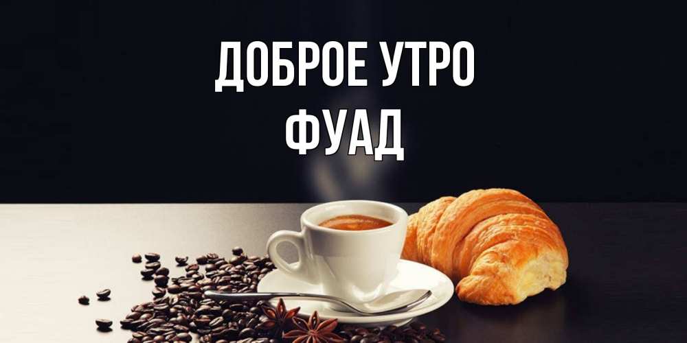 Открытка на каждый день с именем, Фуад Доброе утро зерна кофе и кофе на завтрак с круасаном Прикольная открытка с пожеланием онлайн скачать бесплатно 