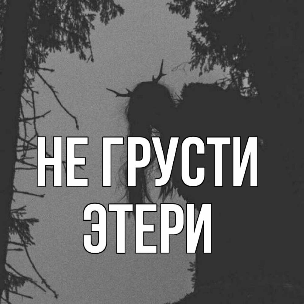 Открытка на каждый день с именем, Этери Не грусти чудище лесное Прикольная открытка с пожеланием онлайн скачать бесплатно 