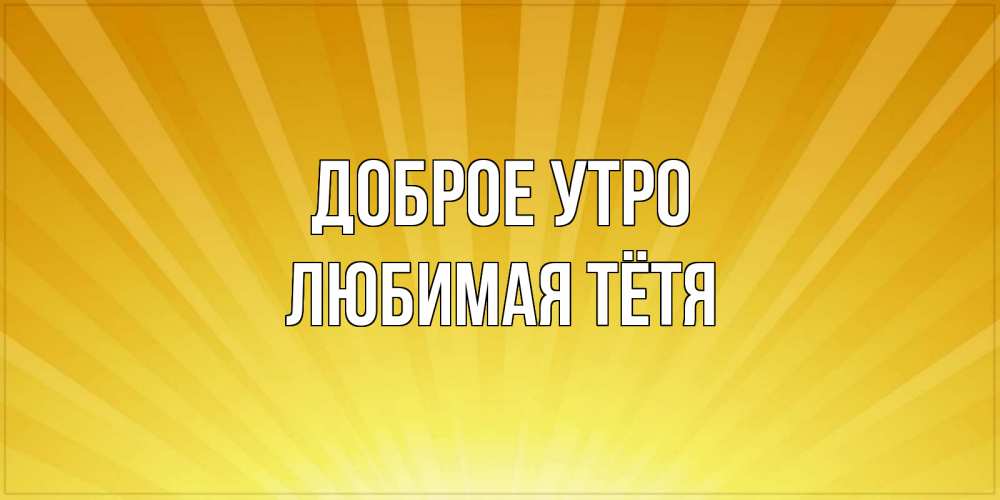 Открытка на каждый день с именем, любимая-Тётя Доброе утро пожелания доброго утра Прикольная открытка с пожеланием онлайн скачать бесплатно 