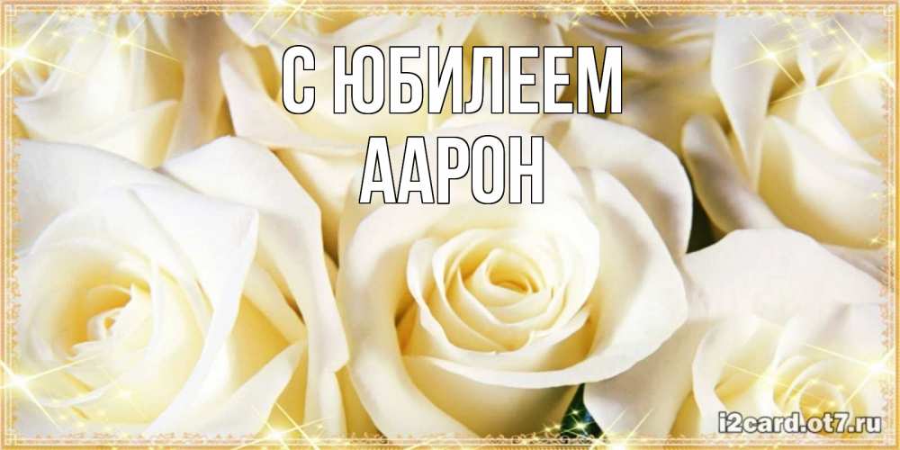 Открытка на каждый день с именем, Аарон С юбилеем розочки белого цвета на открытке Прикольная открытка с пожеланием онлайн скачать бесплатно 