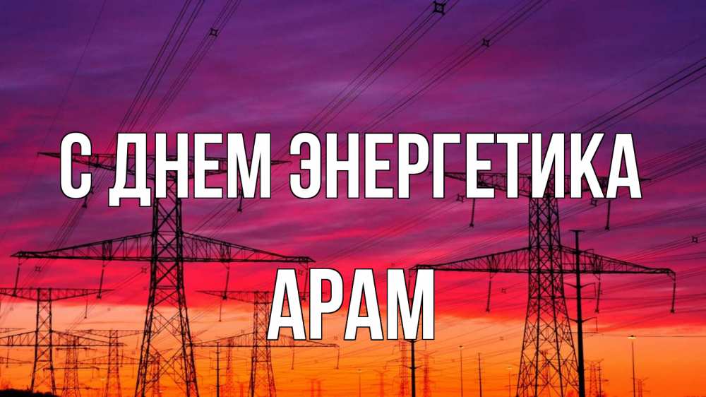 Открытка на каждый день с именем, Арам С днем энергетика энергия электричество закат Прикольная открытка с пожеланием онлайн скачать бесплатно 