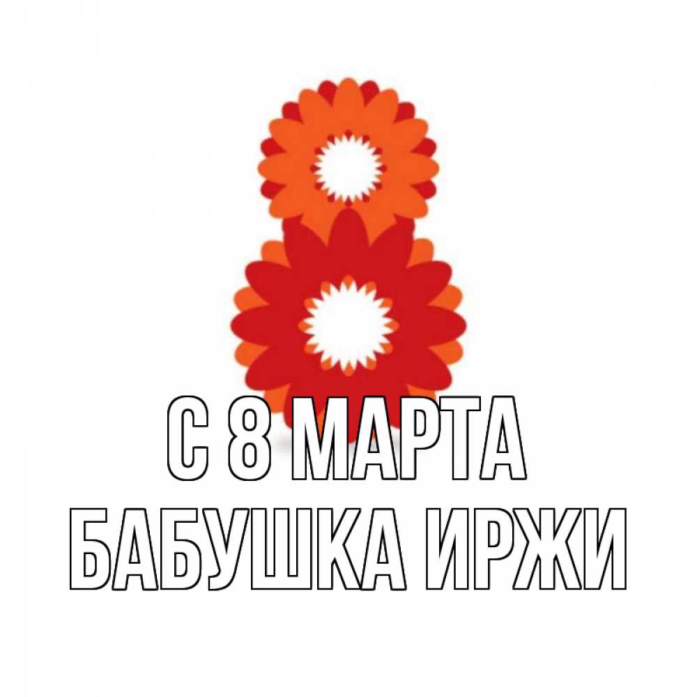 Открытка на каждый день с именем, Бабушка-Иржи С 8 МАРТА восьмерка из лепестков Прикольная открытка с пожеланием онлайн скачать бесплатно 
