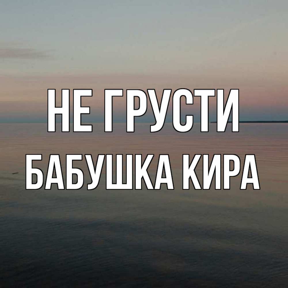 Открытка на каждый день с именем, Бабушка-Кира Не грусти водная гладь Прикольная открытка с пожеланием онлайн скачать бесплатно 